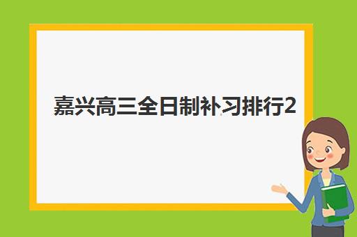 嘉兴高三全日制补习排行2025年报名情况分析，如何选择适合的封闭式冲刺班？