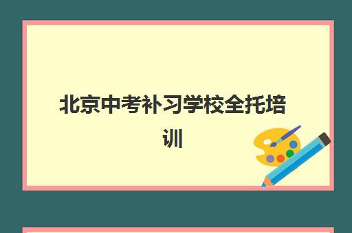 北京中考补习学校全托培训机构哪家口碑比较好？2025年最新十大排名与科学择校全指南