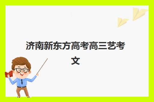 济南新东方高考高三艺考文化课补习学校价格多少钱？2025年收费标准全面解析与高性价比报班实操指南
