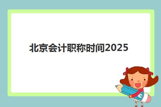 北京会计职称时间2025年公布如何查询最准确？最新考试日程、报名时间节点与备考规划全指南