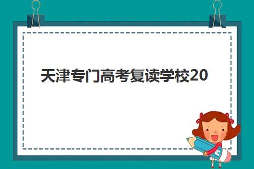 天津专门高考复读学校2025辅导班哪儿最好？最新十大机构实力排名、择校指南与提分策略全解析