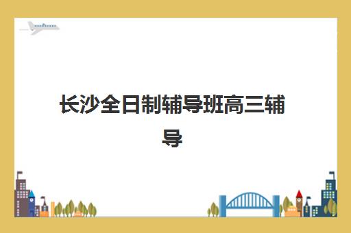 长沙全日制辅导班高三辅导学校哪家好一点？2025年最新TOP5实力排名、择校指南与成功案例全解析