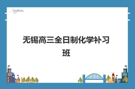 无锡高三全日制化学补习班培训机构哪家口碑比较好？2025年最新评测、择校指南与避坑要点全解析