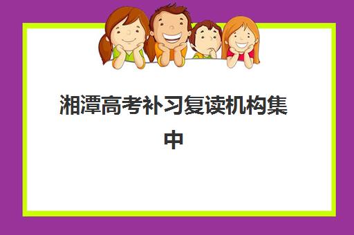 湘潭高考补习复读机构集中训练营有哪些机构？2025年最新十大排名与择校全指南