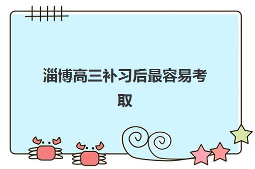 淄博高三补习后最容易考取的大学有哪些？2025年低分录取院校清单与报考指南