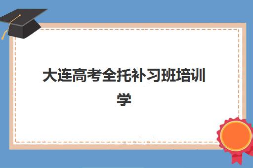 大连高考全托补习班培训学校排名榜前十名如何选？2025年最新择校全攻略