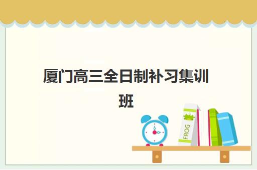 厦门高三全日制补习集训班报名时间2025年如何安排？最新招生时间表与择校全攻略