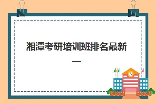 湘潭考研培训班排名最新一览：封闭集训营选择攻略与各机构性价比分析