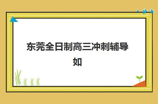 东莞全日制高三冲刺辅导如何选？2025年分数线解读与优质机构择校指南
