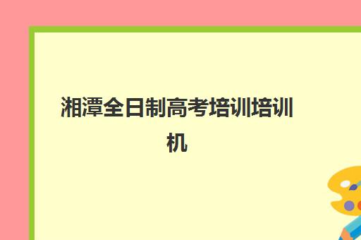湘潭全日制高考培训培训机构哪个更好一点？2025年最新排名与科学择校全指南