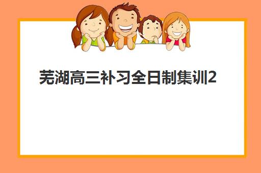 芜湖高三补习全日制集训2025报名时间是多少？最新时间节点、各机构报名渠道与择校全指南