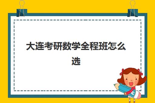 大连考研数学全程班怎么选？2025年机构对比与报班全指南