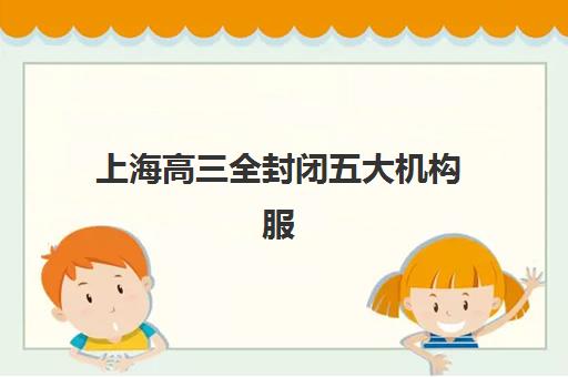 上海高三全封闭五大机构服务能力分析如何查询？2025年最新权威榜单解析与科学择校全攻略