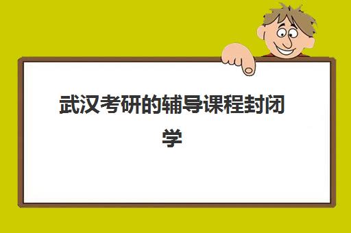 武汉考研的辅导课程封闭学校排名一览表如何查询？2025年最新权威排名榜单与科学择校全指南