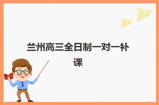 兰州高三全日制一对一补课报名时间如何安排？2025年最新时间表与机构选择全解析