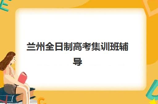 兰州全日制高考集训班辅导机构哪家强些？2025年关键评估维度与优质机构深度解析