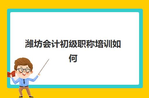 潍坊会计初级职称培训如何选？2025年课程费用、收费标准与性价比全指南