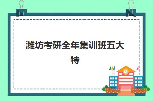 潍坊考研全年集训班五大特色机构如何评估？2025年多维对比解析、择校指南与避坑全攻略