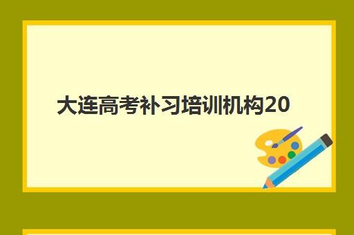 大连高考补习培训机构2025辅导班如何选？最新排名与个性化择校全攻略