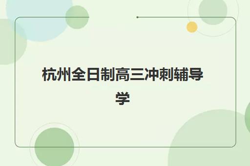 杭州全日制高三冲刺辅导学校2025报名时间表格如何查询？最新时间安排与报名全指南