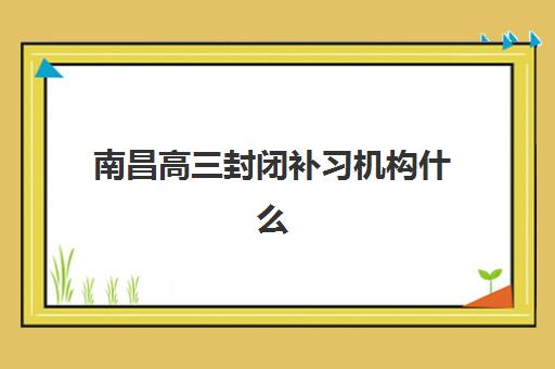 南昌高三封闭补习机构什么时候报名考试？2025-2026年报名时间表、考试节点与择校全攻略