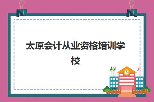 太原会计从业资格培训学校排名前十名，2025年最新实力对比与选择指南