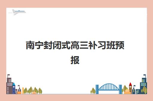 南宁封闭式高三补习班预报名费用多少钱？2025年最新收费标准、机构对比与选择全指南