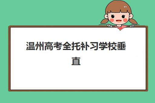 温州高考全托补习学校垂直领域TOP10如何选？2025年最新排名与择校全攻略