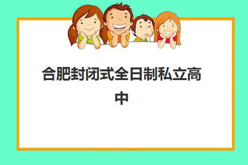 合肥封闭式全日制私立高中机构核心竞争力如何对比？2025年最新排名、择校标准与避坑全攻略