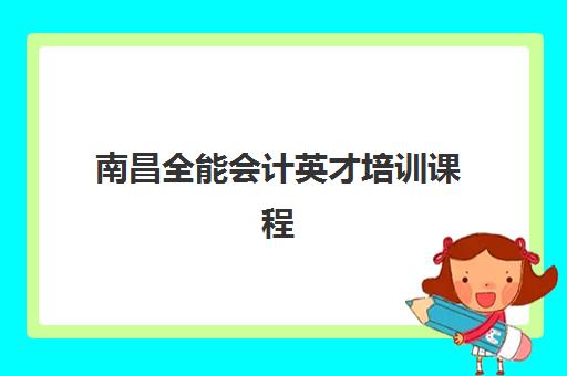 南昌全能会计英才培训课程封闭式集训营有哪些学校？2023年最新权威名单、各校特色对比与科学选择全攻略