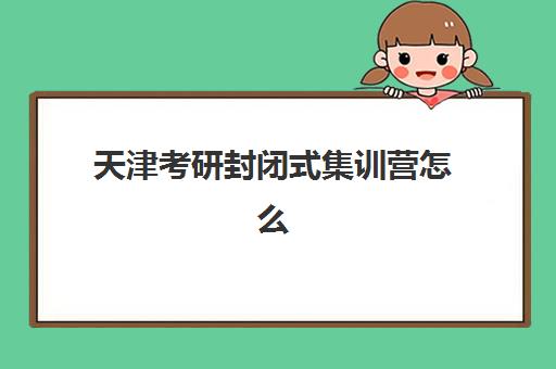天津考研封闭式集训营怎么选？2025年靠谱机构对比与择校避坑指南
