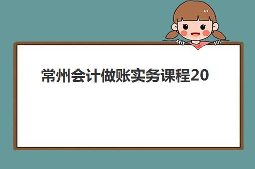 常州会计做账实务课程2025年时间公布：如何快速查询最新安排？权威课程时间表、报名流程与机构选择全攻略
