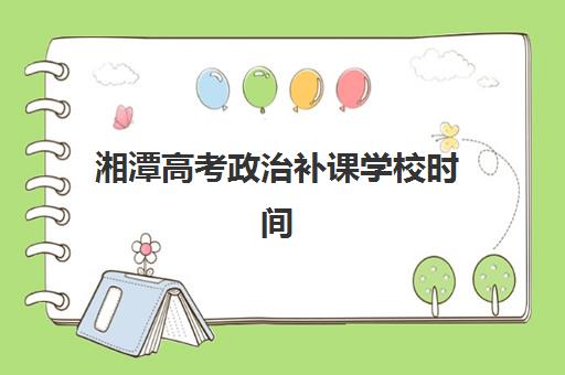 湘潭高考政治补课学校时间2025具体时间如何安排？全年课程表与备考规划全攻略