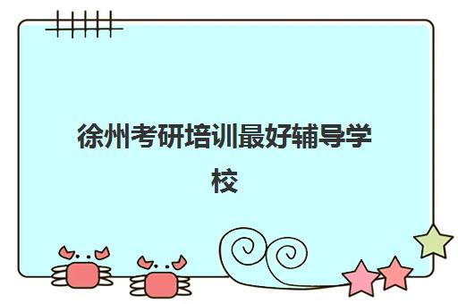 徐州考研培训最好辅导学校是哪个？2023年最新排名解析、择校指南与成功案例全攻略