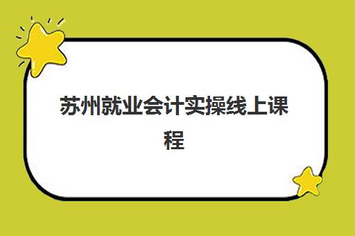 苏州就业会计实操线上课程2025年时间如何安排？最新开班计划与选课指南