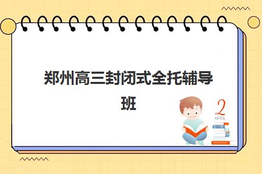 郑州高三封闭式全托辅导班预报名需要抢考点吗？2025年最新报名规则与十大机构占位全攻略
