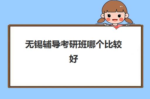 无锡辅导考研班哪个比较好一点？2025年最新实力对比与择校指南