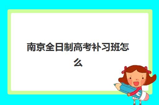 南京全日制高考补习班怎么选？2025年培训基地综合对比与择校指南