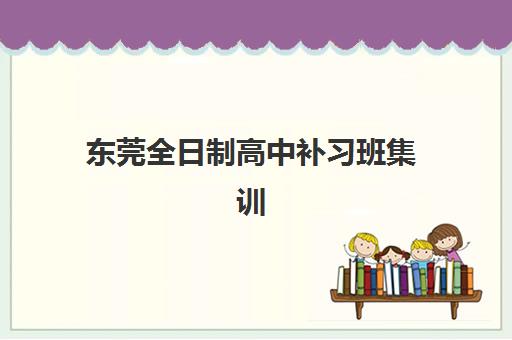 东莞全日制高中补习班集训营如何选择？2025年口碑顶尖机构深度测评、费用全解析与择校指南