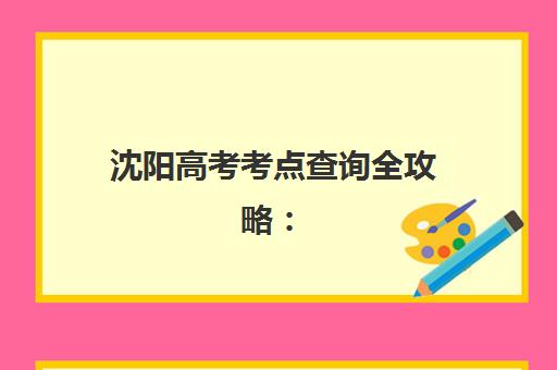 沈阳高考考点查询全攻略：2025年官方入口、时间安排与注意事项详解