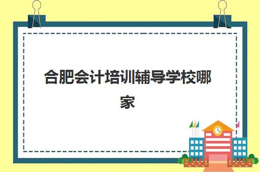 合肥会计培训辅导学校哪家好一点？2025年最新机构排名、择校指南与避坑全攻略