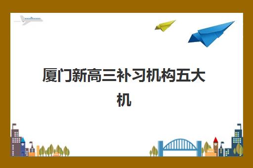 厦门新高三补习机构五大机构竞争力报告如何解读？2025年最新竞争力分析、择校指南与成功案例全解析