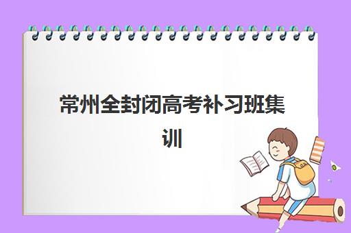 常州全封闭高考补习班集训班哪个好一点，2025年最新评测与科学选择指南