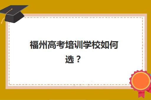 福州高考培训学校如何选？2025年十大机构排名、预报名流程与专业选择全指南