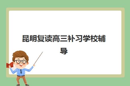 昆明复读高三补习学校辅导班有哪些学校招生？2025年最新招生政策、TOP10排名与择校指南全解析
