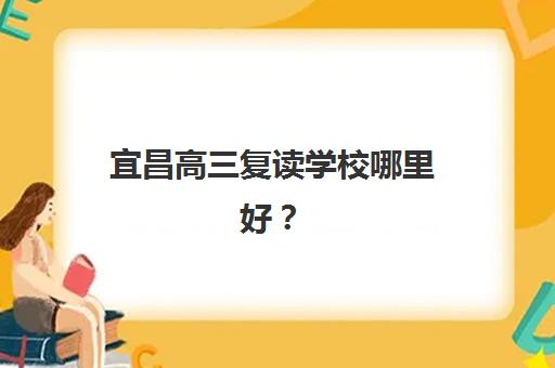 宜昌高三复读学校哪里好？2025年全日制高考培训机构实力对比与择校全攻略