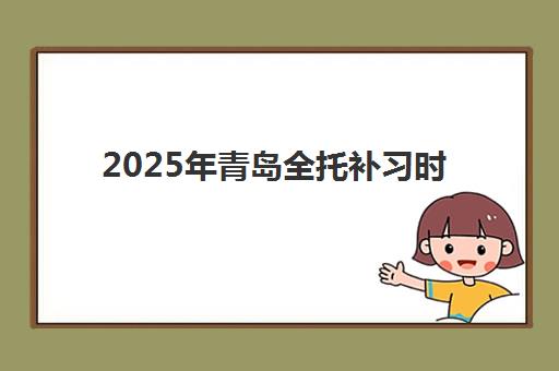 2025年青岛全托补习时间如何安排？最新课程时段表、各机构开学时间与择校规划全指南
