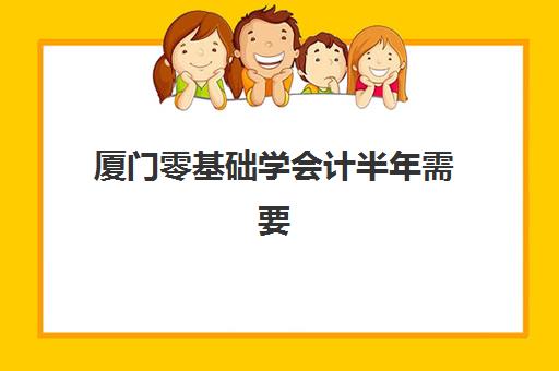 厦门零基础学会计半年需要多少钱？2025年速成班费用明细与择校指南