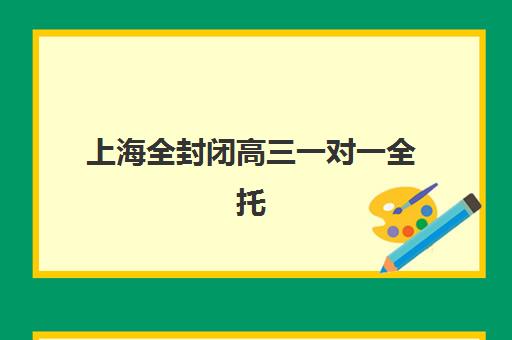 上海全封闭高三一对一全托班哪个机构好一点啊？2025年上海高三全封闭一对一全托班机构排名与选择全指南