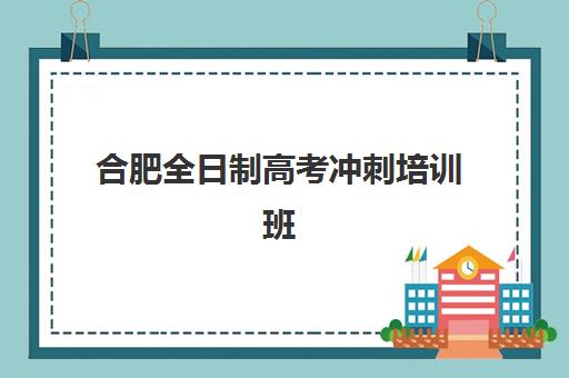 合肥全日制高考冲刺培训班专项机构竞争力排行如何查询？2025年最新TOP10机构排名、多维评估与择校全攻略